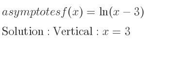 The asymptotes of f(x)=ln(x-3) is Vertical: x=3